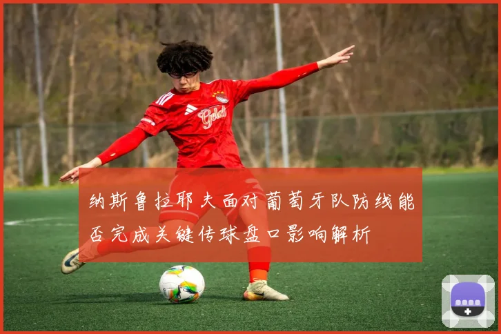 纳斯鲁拉耶夫面对葡萄牙队防线能否完成关键传球盘口影响解析