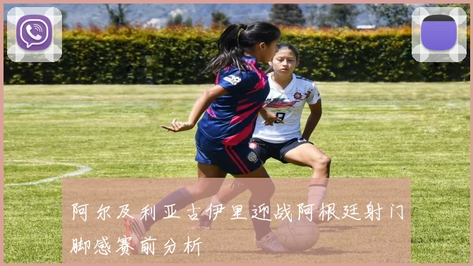 阿尔及利亚古伊里迎战阿根廷射门脚感赛前分析