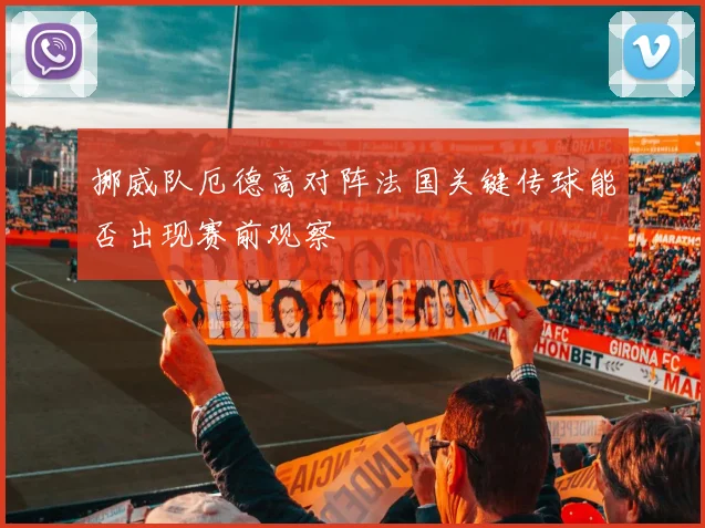 挪威队厄德高对阵法国关键传球能否出现赛前观察