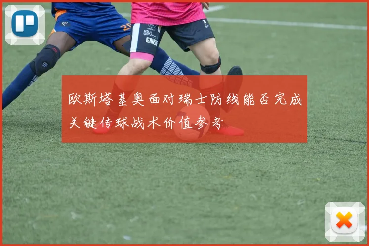 欧斯塔基奥面对瑞士防线能否完成关键传球战术价值参考