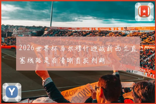 2026世界杯马尔穆什迎战新西兰直塞线路是否清晰首发判断