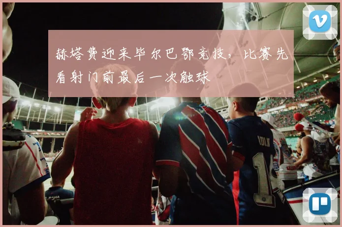 赫塔费迎来毕尔巴鄂竞技，比赛先看射门前最后一次触球