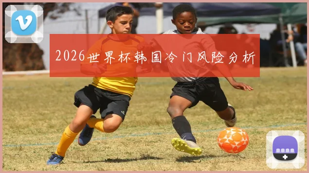 2026世界杯韩国冷门风险分析